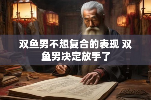 双鱼男不想复合的表现 双鱼男决定放手了