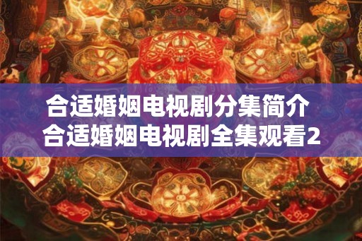 合适婚姻电视剧分集简介 合适婚姻电视剧全集观看2345