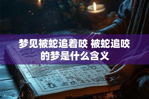 梦见被蛇追着咬 被蛇追咬的梦是什么含义