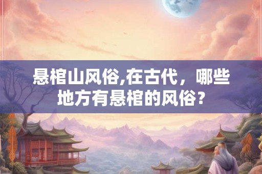 悬棺山风俗,在古代，哪些地方有悬棺的风俗？