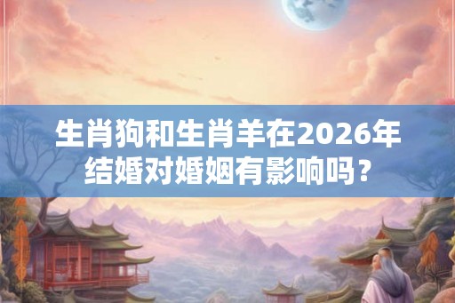 生肖狗和生肖羊在2026年结婚对婚姻有影响吗？