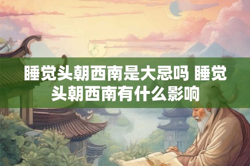 睡觉头朝西南是大忌吗 睡觉头朝西南有什么影响 睡觉头朝西南是大忌吗 睡觉头朝西南有什么影响