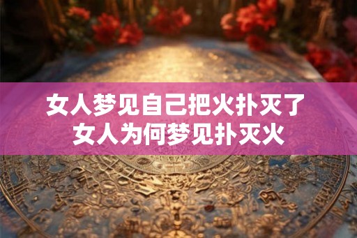 女人梦见自己把火扑灭了 女人为何梦见扑灭火