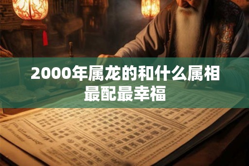 2000年属龙的和什么属相最配最幸福