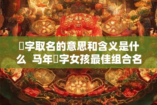玥字取名的意思和含义是什么  马年玥字女孩最佳组合名字