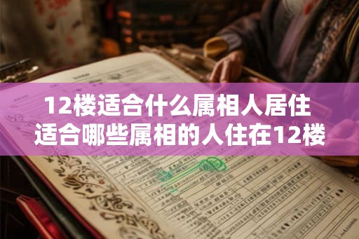 12楼适合什么属相人居住 适合哪些属相的人住在12楼