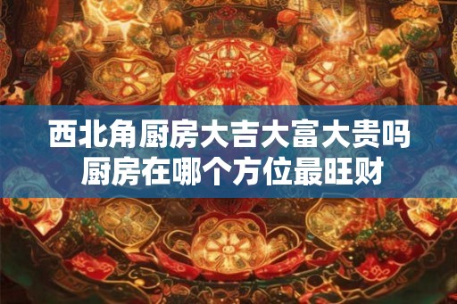 西北角厨房大吉大富大贵吗 厨房在哪个方位最旺财