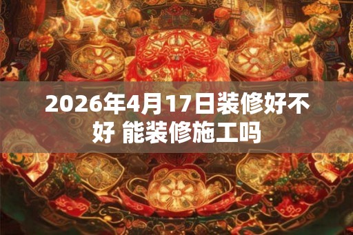 2026年4月17日装修好不好 能装修施工吗