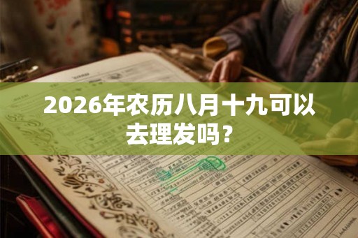 2026年农历八月十九可以去理发吗? 2026年农历八月十九可以去理发吗?