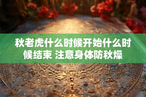 秋老虎什么时候开始什么时候结束 注意身体防秋燥 秋老虎什么时候开始什么时候结束 注意身体防秋燥