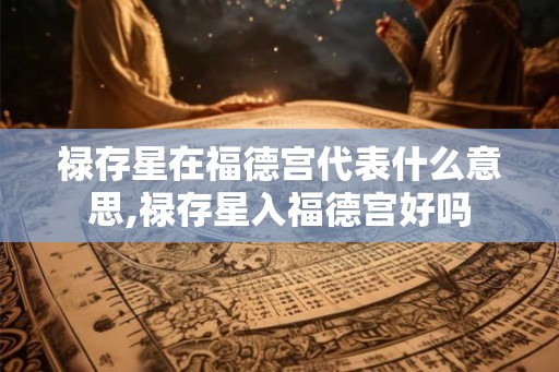 禄存星在福德宫代表什么意思,禄存星入福德宫好吗