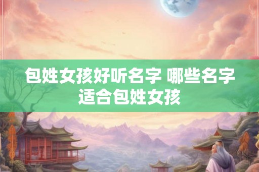 包姓女孩好听名字 哪些名字适合包姓女孩