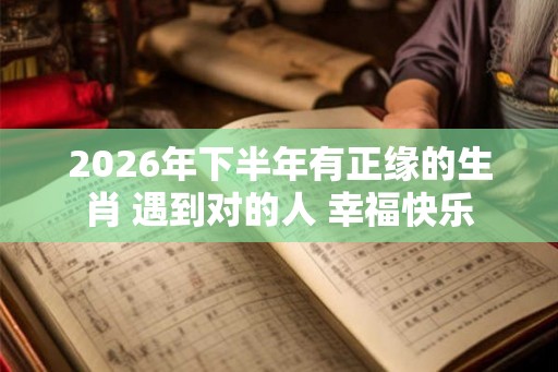 2026年下半年有正缘的生肖 遇到对的人 幸福快乐