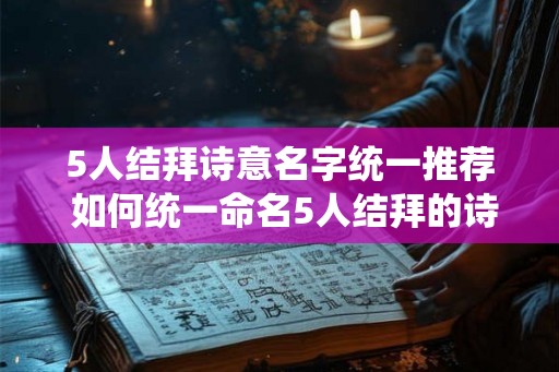 5人结拜诗意名字统一推荐 如何统一命名5人结拜的诗意名字