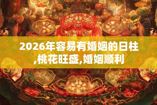 2026年容易有婚姻的日柱,桃花旺盛,婚姻顺利