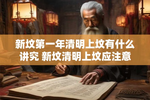 新坟第一年清明上坟有什么讲究 新坟清明上坟应注意什么