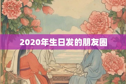 2020年生日发的朋友圈 2020年生日发的朋友圈