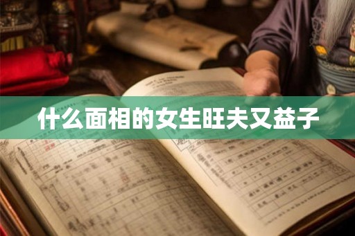 什么面相的女生旺夫又益子