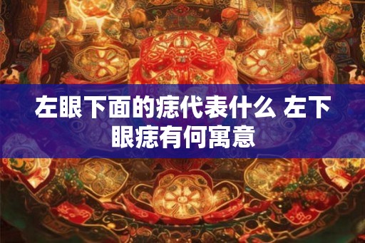 左眼下面的痣代表什么 左下眼痣有何寓意