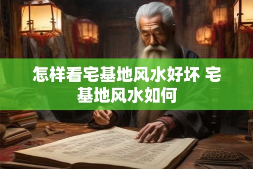 怎样看宅基地风水好坏 宅基地风水如何 怎样看宅基地风水好坏 宅基地风水如何