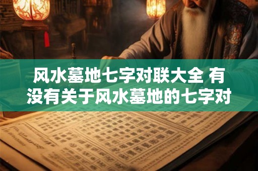风水墓地七字对联大全 有没有关于风水墓地的七字对联大全