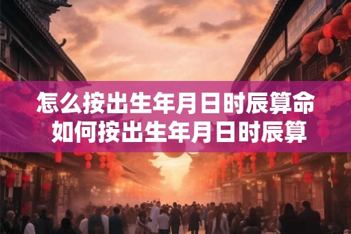 怎么按出生年月日时辰算命 如何按出生年月日时辰算命 怎么按出生年月日时辰算命 如何按出生年月日时辰算命