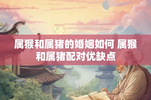 属猴和属猪的婚姻如何 属猴和属猪配对优缺点 属猴和属猪的婚姻如何 属猴和属猪配对优缺点