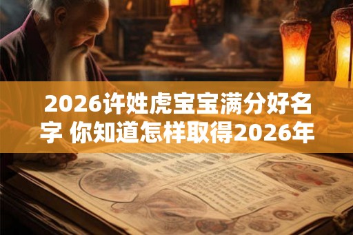 2026许姓虎宝宝满分好名字 你知道怎样取得2026年许姓虎宝宝的好名字吗