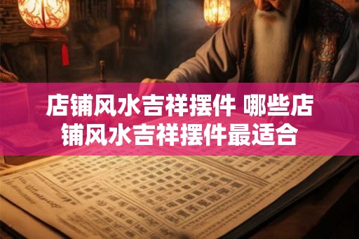 店铺风水吉祥摆件 哪些店铺风水吉祥摆件最适合 店铺风水吉祥摆件 哪些店铺风水吉祥摆件最适合