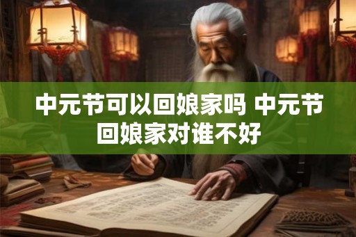 中元节可以回娘家吗 中元节回娘家对谁不好