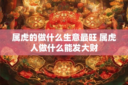 属虎的做什么生意最旺 属虎人做什么能发大财