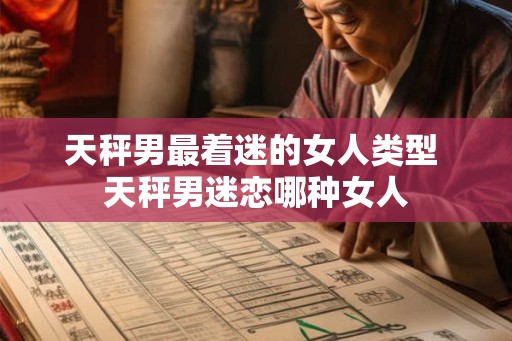 天秤男最着迷的女人类型 天秤男迷恋哪种女人