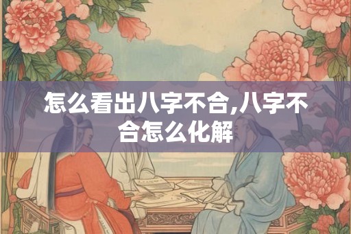 怎么看出八字不合,八字不合怎么化解