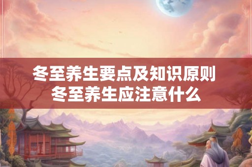 冬至养生要点及知识原则 冬至养生应注意什么