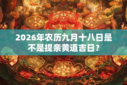 2026年农历九月十八日是不是提亲黄道吉日？