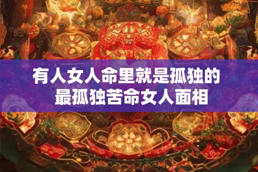 有人女人命里就是孤独的  最孤独苦命女人面相