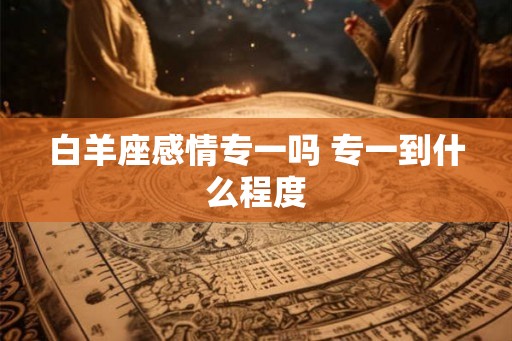 白羊座感情专一吗 专一到什么程度