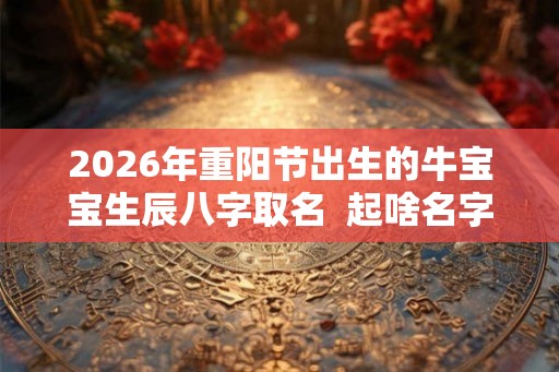 2026年重阳节出生的牛宝宝生辰八字取名 起啥名字好 2026年重阳节出生的牛宝宝生辰八字取名 起啥名字好