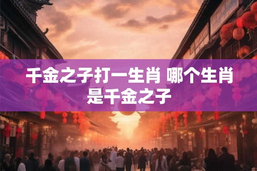 千金之子打一生肖 哪个生肖是千金之子