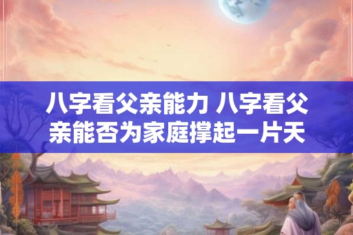 八字看父亲能力 八字看父亲能否为家庭撑起一片天