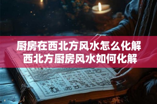 厨房在西北方风水怎么化解 西北方厨房风水如何化解