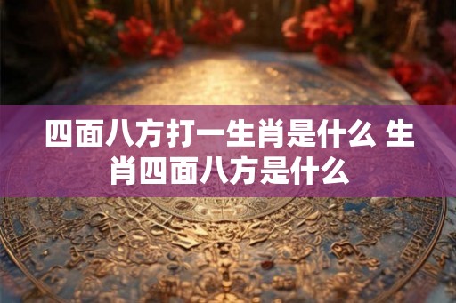 四面八方打一生肖是什么 生肖四面八方是什么