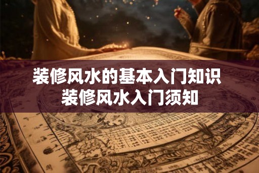 装修风水的基本入门知识 装修风水入门须知