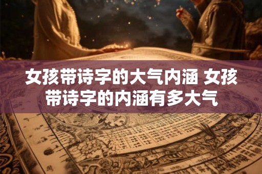 女孩带诗字的大气内涵 女孩带诗字的内涵有多大气