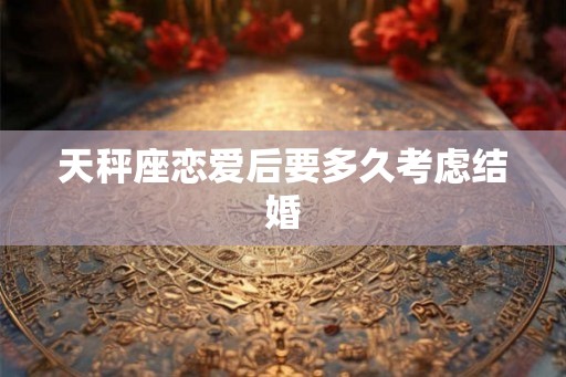 天秤座恋爱后要多久考虑结婚