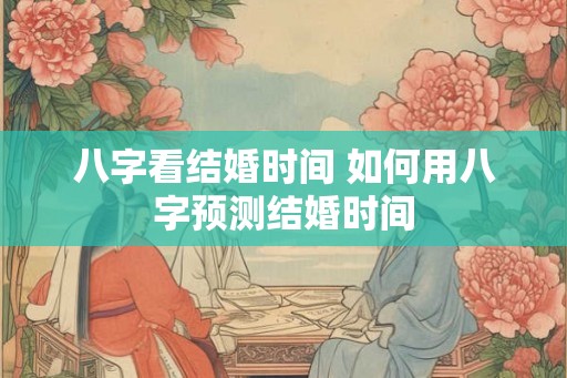 八字看结婚时间 如何用八字预测结婚时间