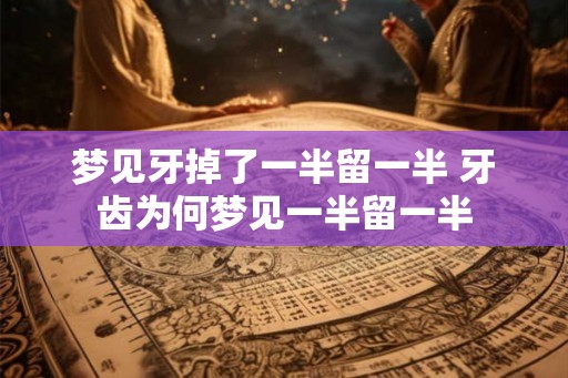 梦见牙掉了一半留一半 牙齿为何梦见一半留一半