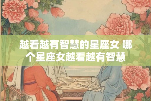 越看越有智慧的星座女 哪个星座女越看越有智慧