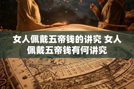女人佩戴五帝钱的讲究 女人佩戴五帝钱有何讲究