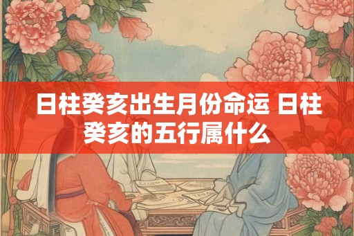 日柱癸亥出生月份命运 日柱癸亥的五行属什么